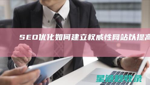 SEO优化：如何建立权威性网站以提高信任度 (SEO优化是什么意思)