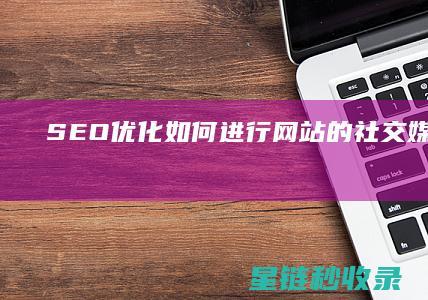 SEO优化：如何进行网站的社交媒体优化 (SEO优化是什么意思)