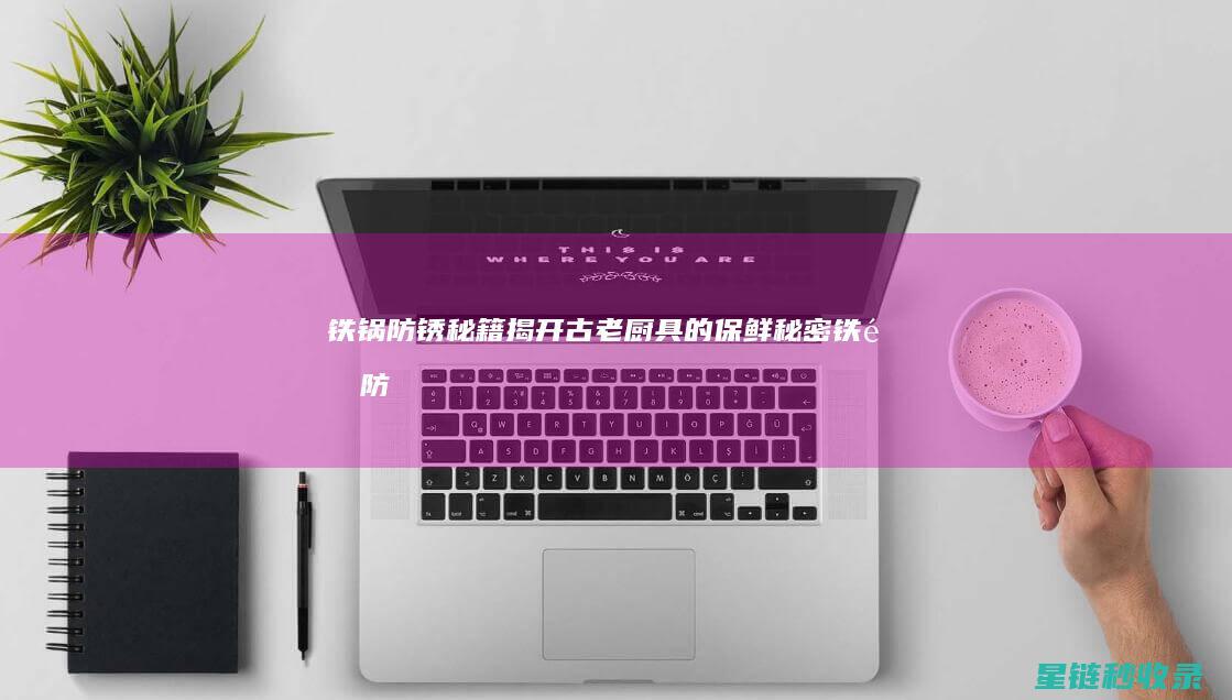 铁锅防锈秘籍：揭开古老厨具的保鲜秘密 (铁锅防锈秘籍怎么用)