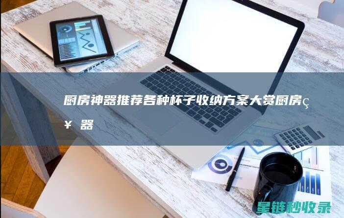 厨房神器推荐：各种杯子收纳方案大赏 (厨房神器推荐清单)
