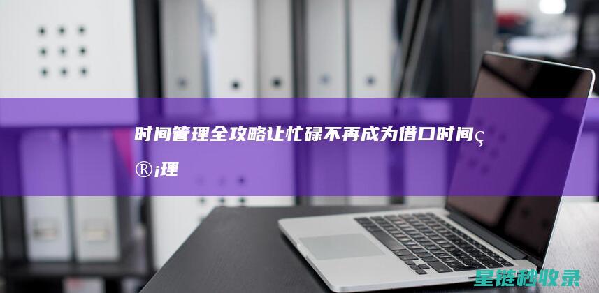 时间管理全攻略：让忙碌不再成为借口 (时间管理术)