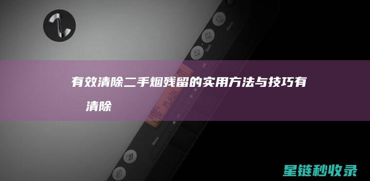 有效清除二手烟残留的实用方法与技巧 (有效清除二手烟的方法)