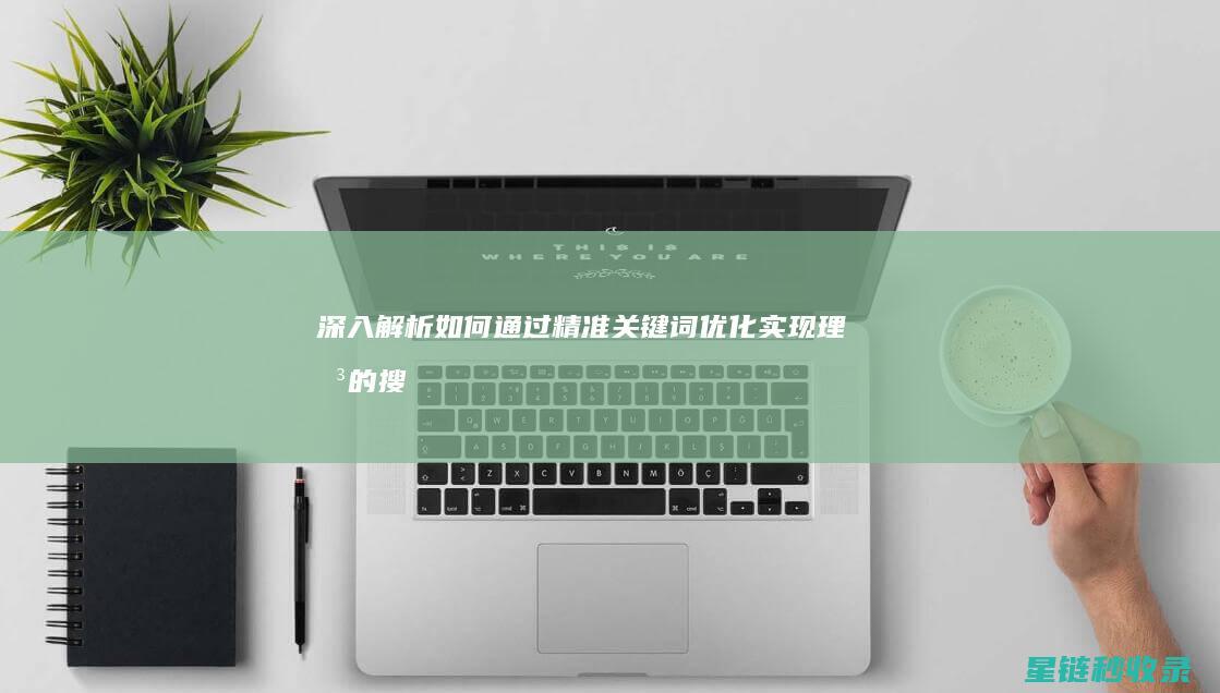 深入解析：如何通过精准关键词优化实现理想的搜索引擎排名 (深入解析:如何通过细胞结构优化烘焙?)
