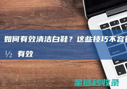如何有效清洁白鞋？这些技巧不容错过 (如何有效清洁毛孔)