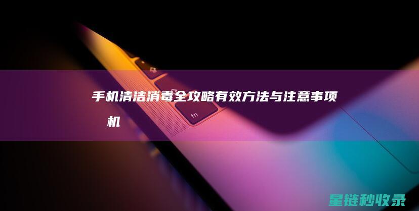 手机清洁消毒全攻略：有效方法与注意事项 (手机清洁消毒注意事项)