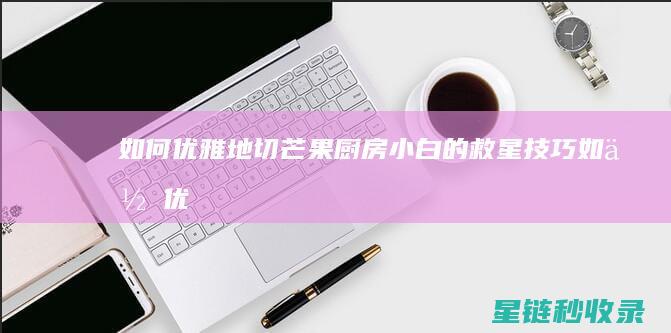 如何优雅地切芒果：厨房小白的救星技巧 (如何优雅地切开一个西瓜)