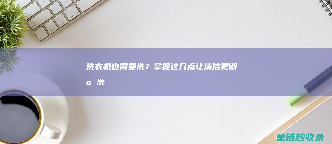 洗衣机也需要洗？掌握这几点让清洁更彻底！ (洗衣机也需要清洗吗)
