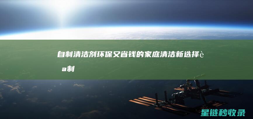 自制清洁剂：环保又省钱的家庭清洁新选择 (自制清洁剂配方)