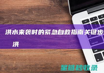 洪水来袭时的紧急自救指南：关键步骤全解析 (洪水来袭时的顽强坚守)