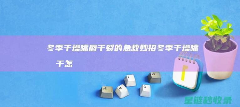 冬季干燥嘴唇干裂的急救妙招 (冬季干燥嘴唇干怎么办)