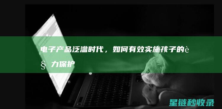 电子产品泛滥时代，如何有效实施孩子的视力保护计划？ (电子产品泛滥的时代,看书成了一种)