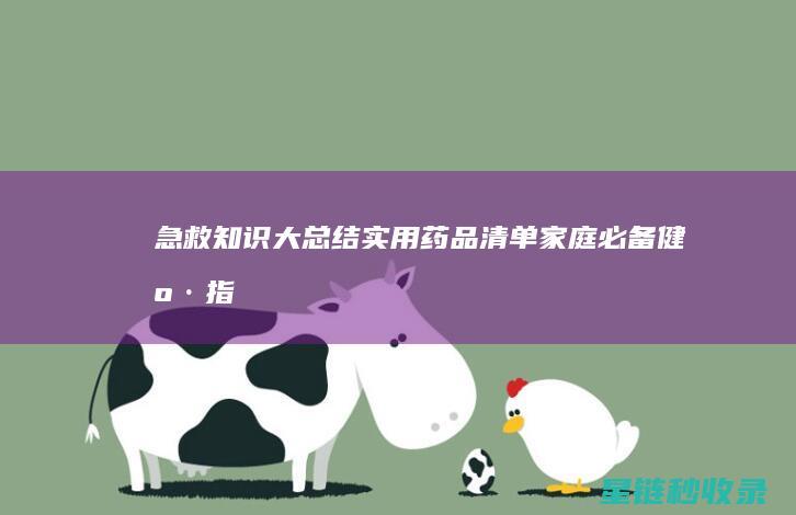 急救知识大总结+实用药品清单：家庭必备健康指南 (急救知识总结)