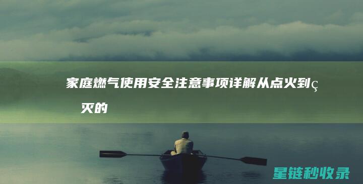 家庭燃气使用安全注意事项详解：从点火到熄灭的每一个环节 (家庭燃气使用情况)