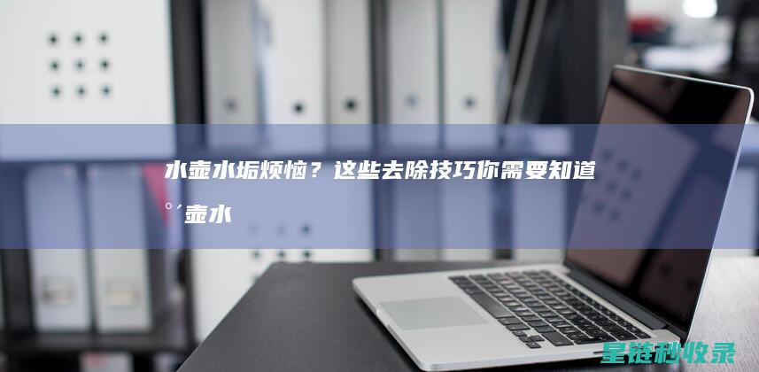 水壶水垢烦恼？这些去除技巧你需要知道 (水壶水垢如何)