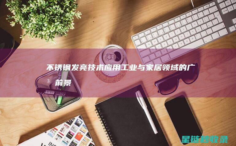 不锈钢发亮技术应用：工业与家居领域的广泛前景 (不锈钢发亮技术有哪些)