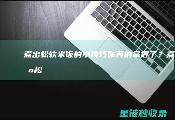 煮出松软米饭的小技巧：你真的掌握了？ (煮出松软米饭怎么办)