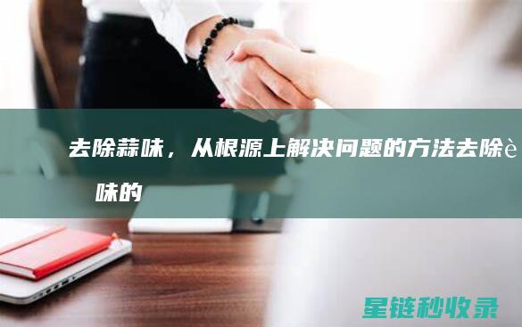去除蒜味，从根源上解决问题的方法 (去除蒜味的最好方法)