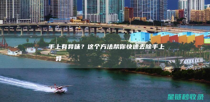 手上有异味？这个方法帮你快速去除！ (手上有异味是什么原因)