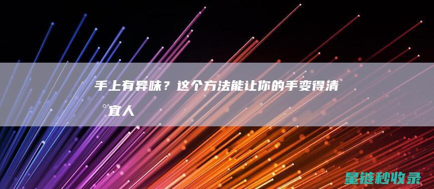 手上有异味？这个方法能让你的手变得清新宜人 (手上有异味怎么去除)