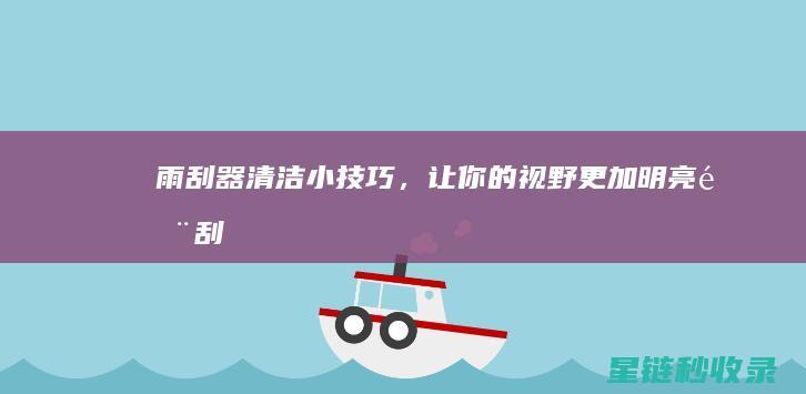 雨刮器清洁小技巧，让你的视野更加明亮！ (雨刮器清洁小窍门)