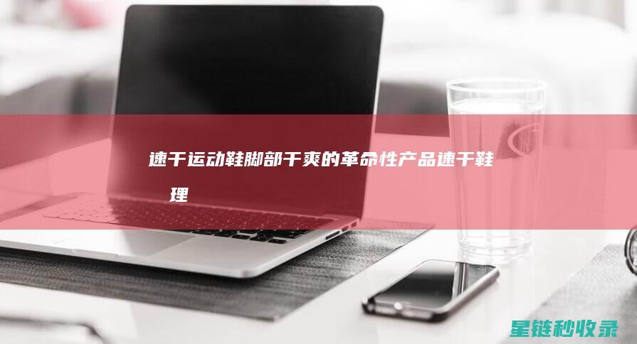 速干运动鞋：脚部干爽的革命性产品 (速干鞋原理)