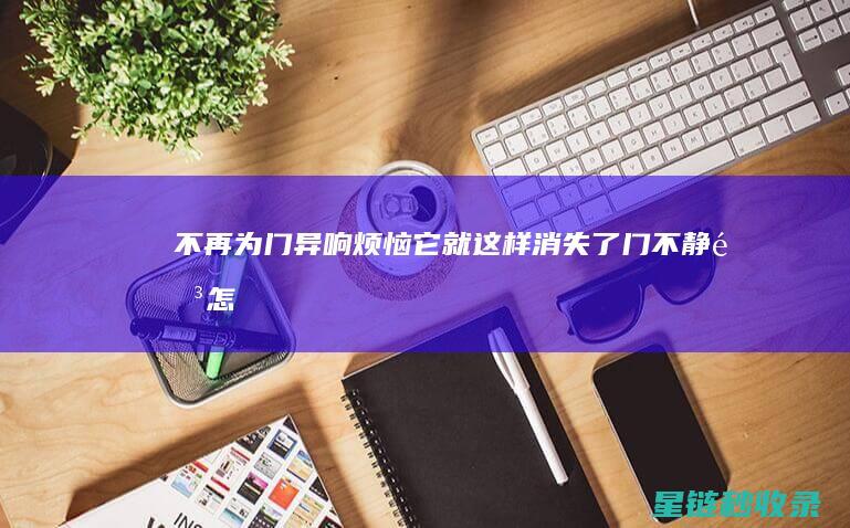不再为门异响烦恼：它就这样消失了 (门不静音怎么改造)