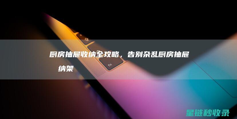 厨房抽屉收纳全攻略，告别杂乱 (厨房抽屉收纳架置物架)