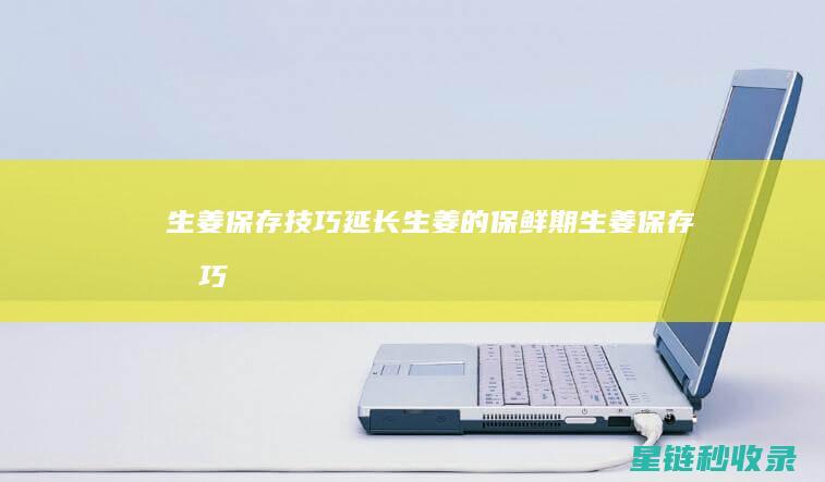 生姜保存技巧：延长生姜的保鲜期 (生姜保存技巧大全)